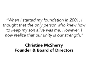 Quote by Christine McSherry - "When I started my foundationin 2001, I thought that the only person who knew how to keep my son alive was me. However, I now realize that our unity is our strength."